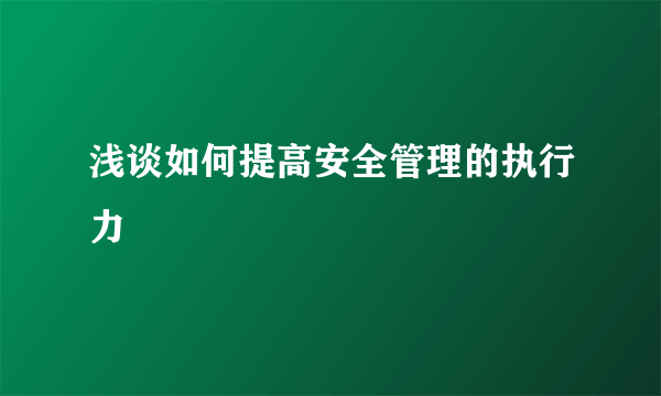 浅谈如何提高安全管理的执行力