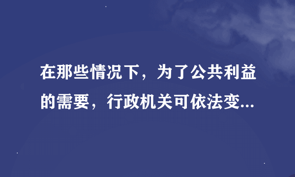 在那些情况下，为了公共利益的需要，行政机关可依法变更或者撤回已生效的行政许可（）