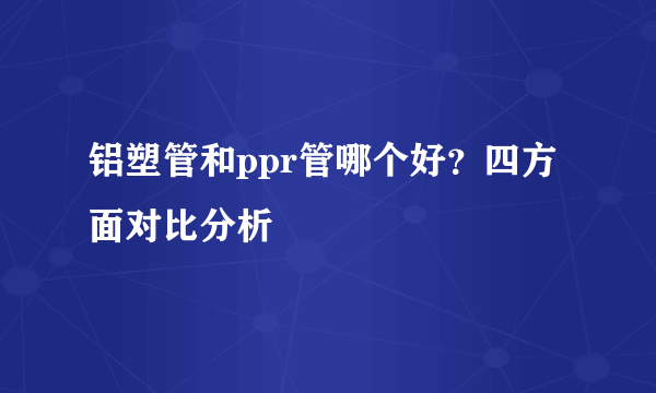 铝塑管和ppr管哪个好？四方面对比分析