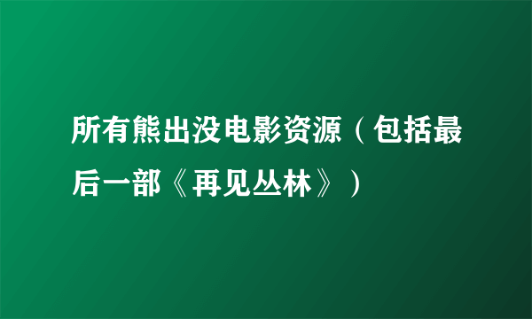 所有熊出没电影资源（包括最后一部《再见丛林》）