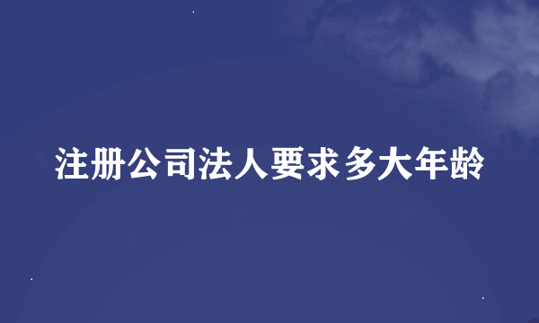 注册公司法人要求多大年龄