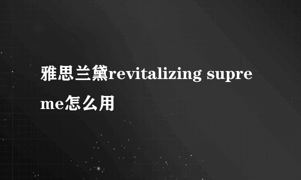 雅思兰黛revitalizing supreme怎么用