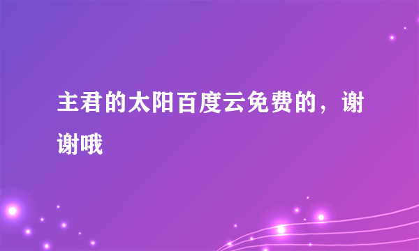 主君的太阳百度云免费的，谢谢哦