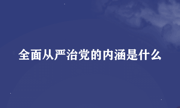 全面从严治党的内涵是什么