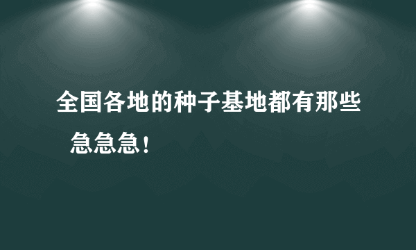 全国各地的种子基地都有那些  急急急！