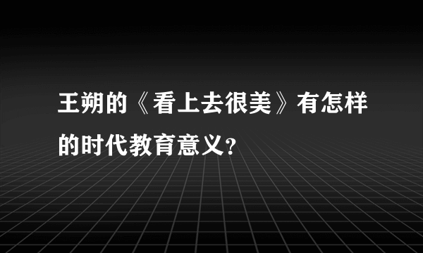 王朔的《看上去很美》有怎样的时代教育意义？