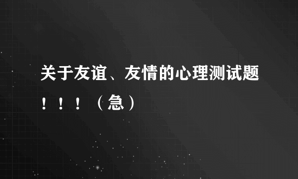 关于友谊、友情的心理测试题！！！（急）