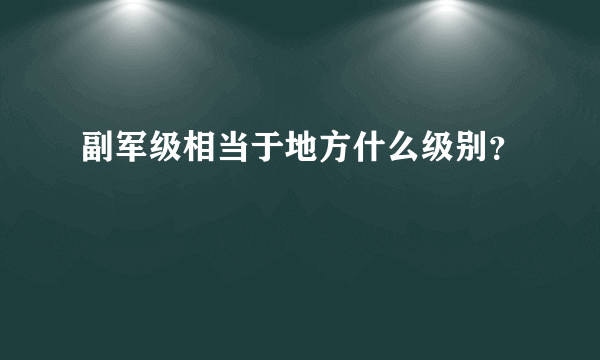 副军级相当于地方什么级别？