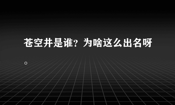 苍空井是谁？为啥这么出名呀。