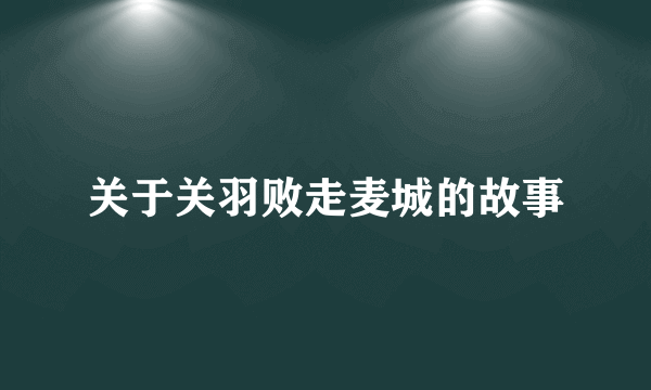 关于关羽败走麦城的故事