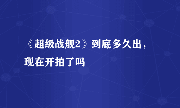 《超级战舰2》到底多久出，现在开拍了吗