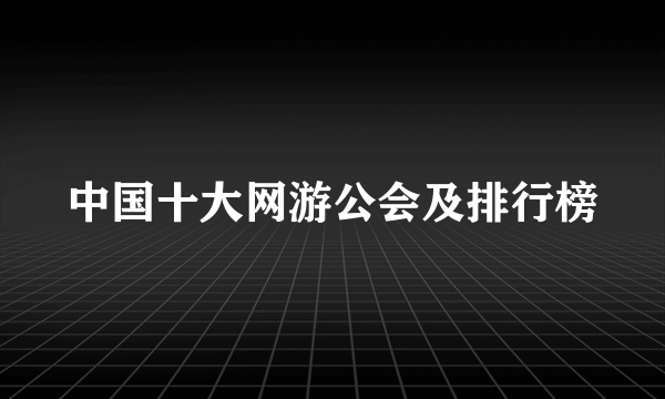 中国十大网游公会及排行榜