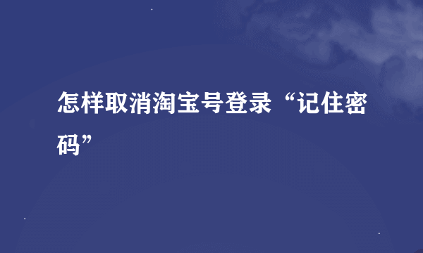 怎样取消淘宝号登录“记住密码”