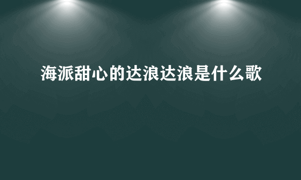 海派甜心的达浪达浪是什么歌