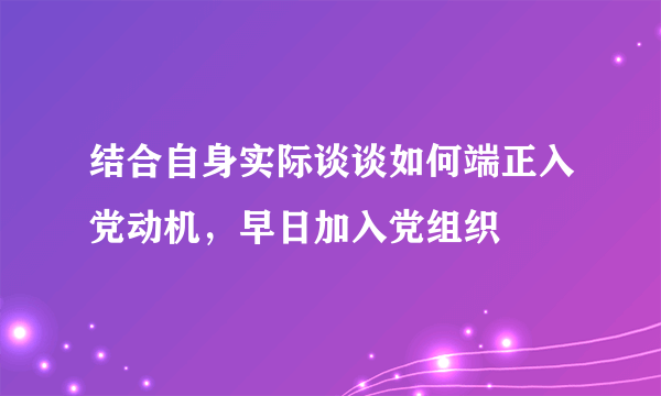 结合自身实际谈谈如何端正入党动机，早日加入党组织