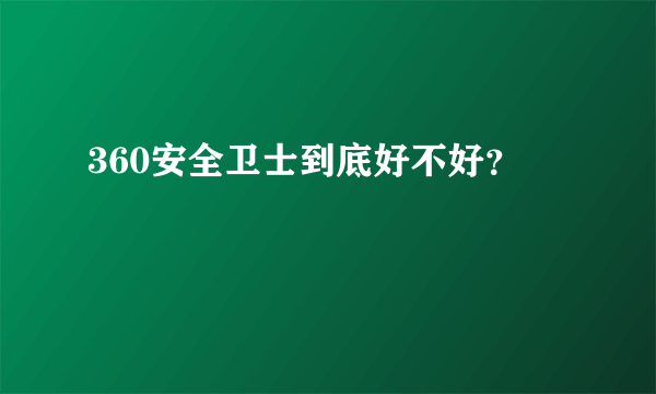 360安全卫士到底好不好？