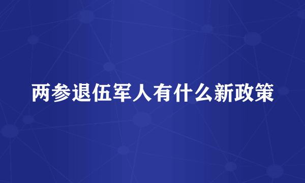 两参退伍军人有什么新政策