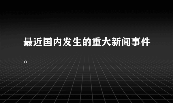 最近国内发生的重大新闻事件。