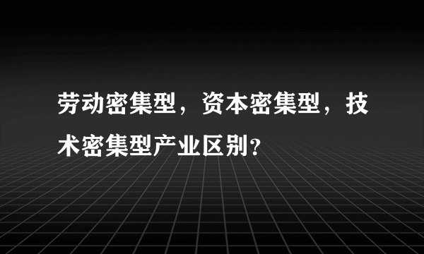 劳动密集型，资本密集型，技术密集型产业区别？