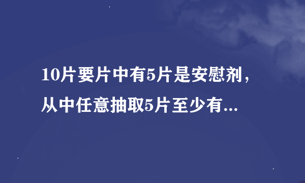 10片要片中有5片是安慰剂，从中任意抽取5片至少有2片是安慰剂的概率？