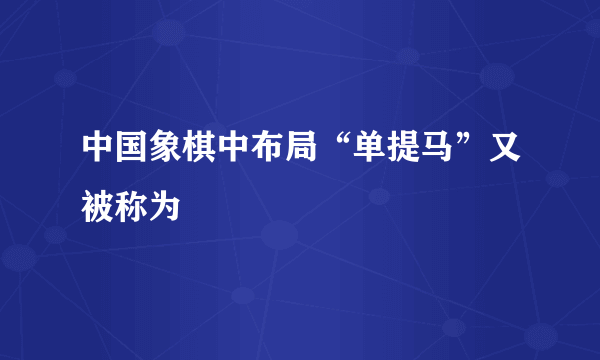 中国象棋中布局“单提马”又被称为