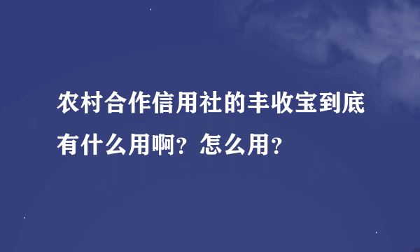 农村合作信用社的丰收宝到底有什么用啊？怎么用？