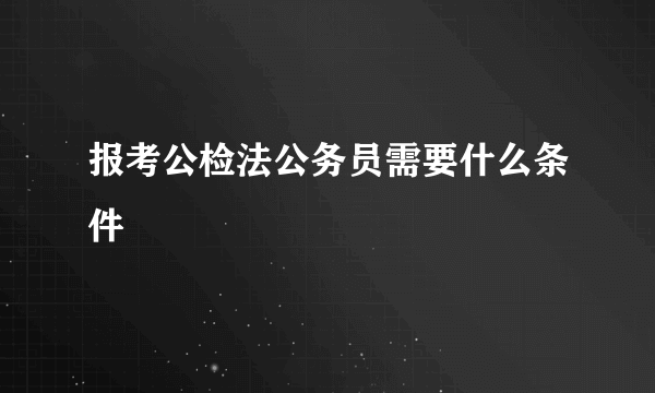 报考公检法公务员需要什么条件