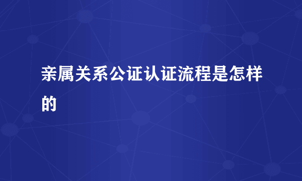 亲属关系公证认证流程是怎样的