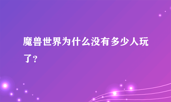 魔兽世界为什么没有多少人玩了？