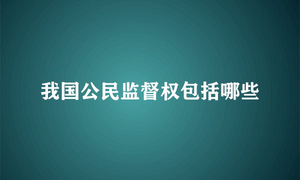 我国公民监督权包括哪些