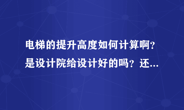 电梯的提升高度如何计算啊？是设计院给设计好的吗？还是电梯公司重新设计啊