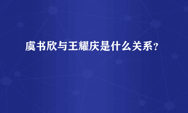 虞书欣与王耀庆是什么关系？