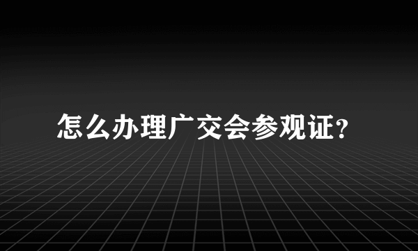 怎么办理广交会参观证？