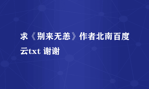 求《别来无恙》作者北南百度云txt 谢谢