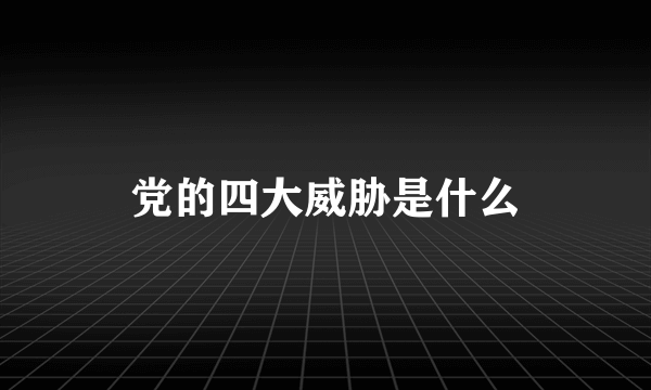 党的四大威胁是什么