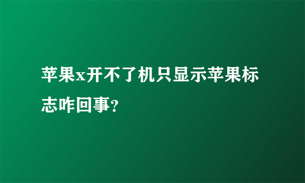 苹果x开不了机只显示苹果标志咋回事？