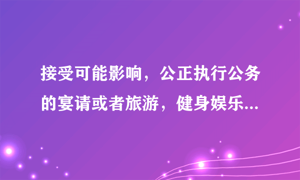 接受可能影响，公正执行公务的宴请或者旅游，健身娱乐等活动安排情节严重的给予什么处分？