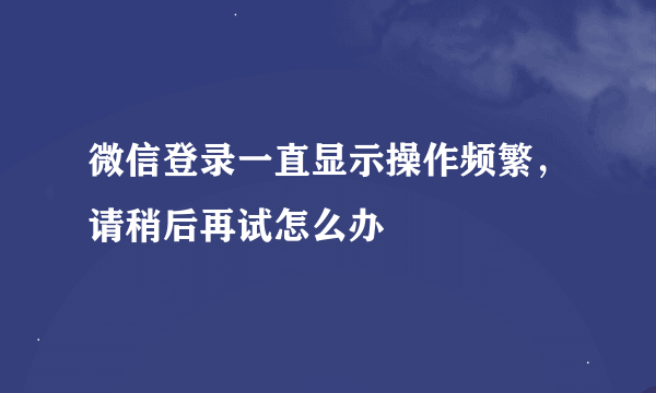 微信登录一直显示操作频繁，请稍后再试怎么办