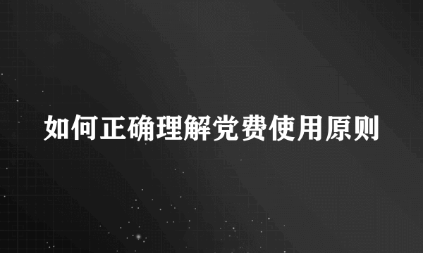 如何正确理解党费使用原则