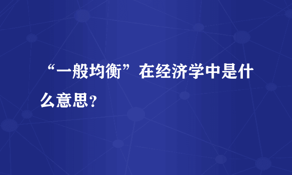 “一般均衡”在经济学中是什么意思？