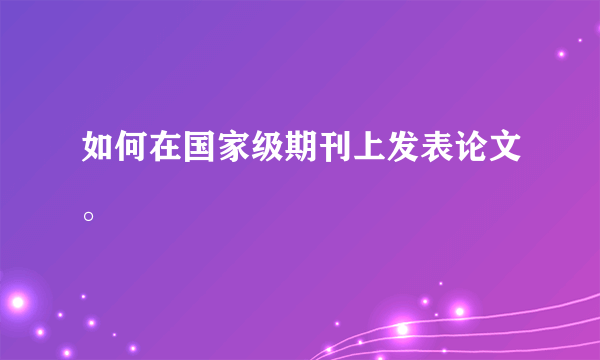 如何在国家级期刊上发表论文。