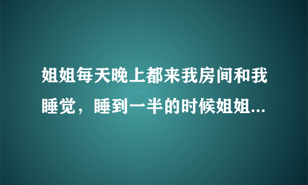 姐姐每天晚上都来我房间和我睡觉，睡到一半的时候姐姐突然把我的衣服和裤子全都脱光，