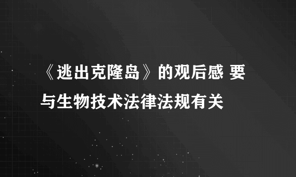 《逃出克隆岛》的观后感 要与生物技术法律法规有关