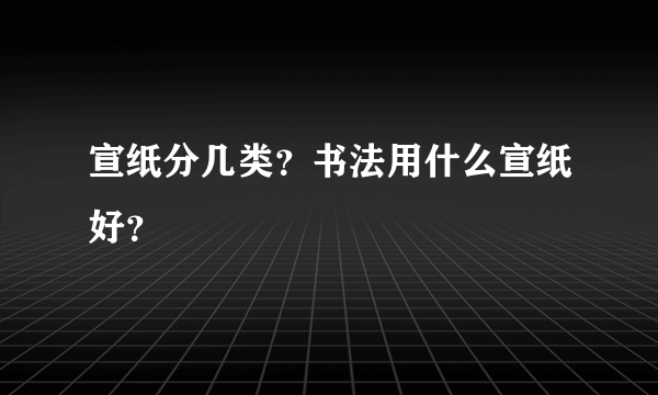 宣纸分几类？书法用什么宣纸好？