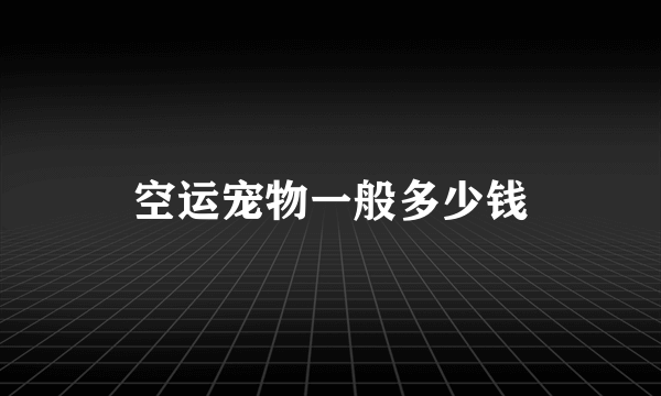 空运宠物一般多少钱