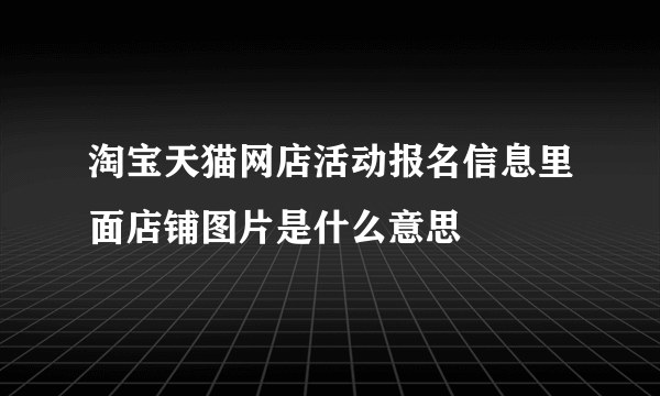 淘宝天猫网店活动报名信息里面店铺图片是什么意思