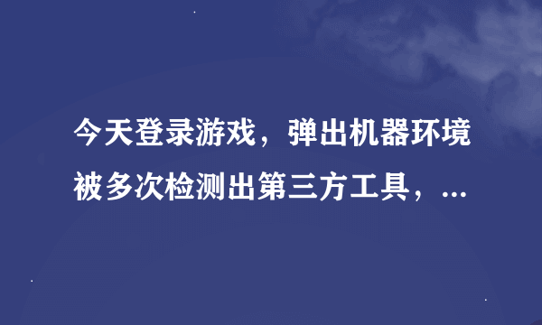 今天登录游戏，弹出机器环境被多次检测出第三方工具，该机器被限制游戏10天！这个怎么办啊？