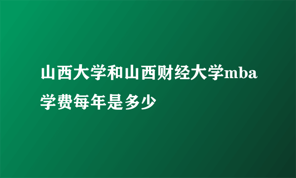 山西大学和山西财经大学mba学费每年是多少