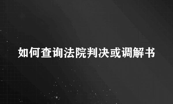 如何查询法院判决或调解书