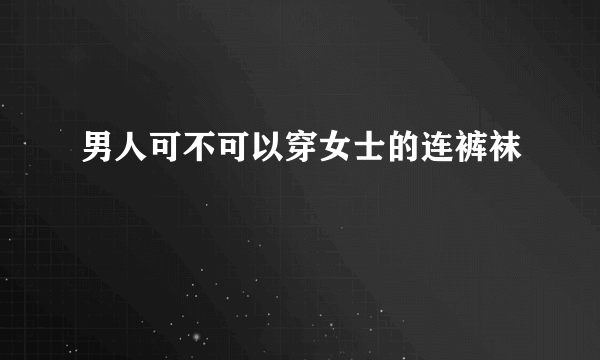 男人可不可以穿女士的连裤袜